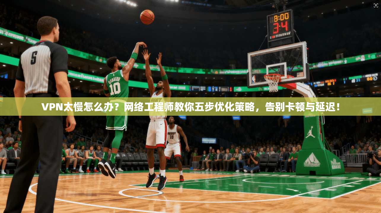 VPN太慢怎么办？网络工程师教你五步优化策略，告别卡顿与延迟！