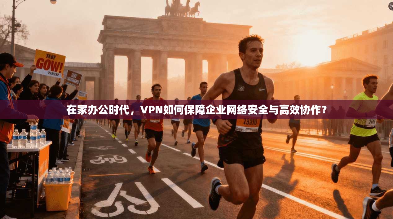 在家办公时代，VPN如何保障企业网络安全与高效协作？