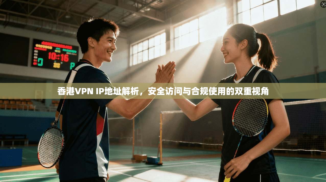 香港VPN IP地址解析，安全访问与合规使用的双重视角