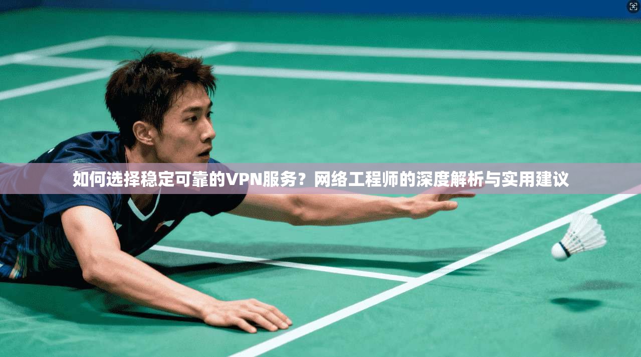 如何选择稳定可靠的VPN服务？网络工程师的深度解析与实用建议