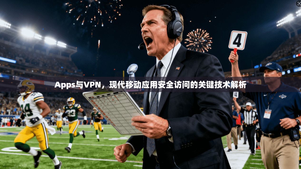 Apps与VPN，现代移动应用安全访问的关键技术解析