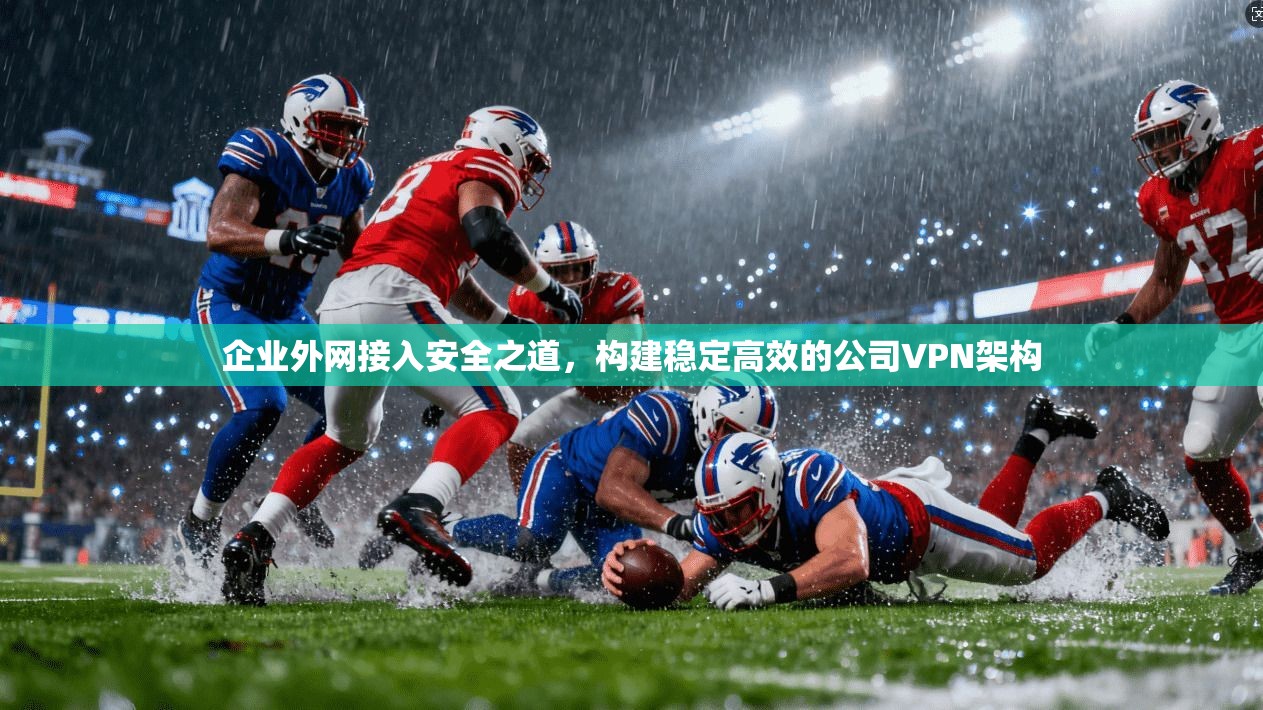 企业外网接入安全之道，构建稳定高效的公司VPN架构