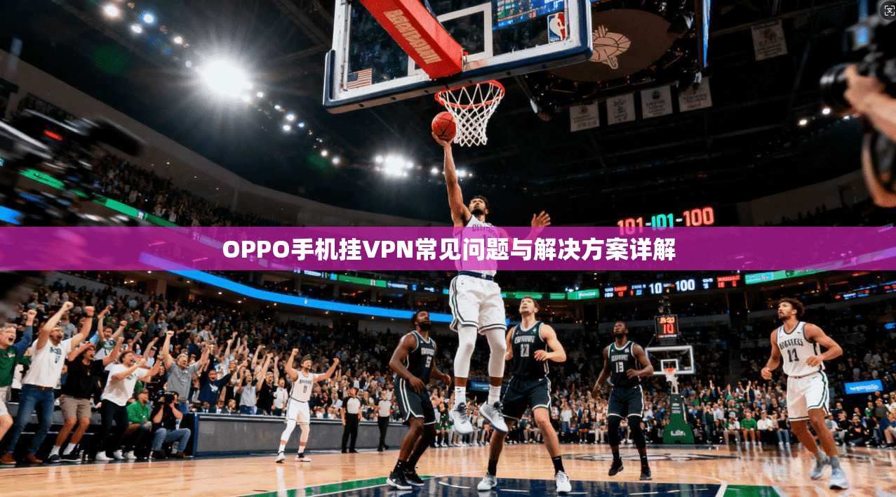 OPPO手机挂VPN常见问题与解决方案详解