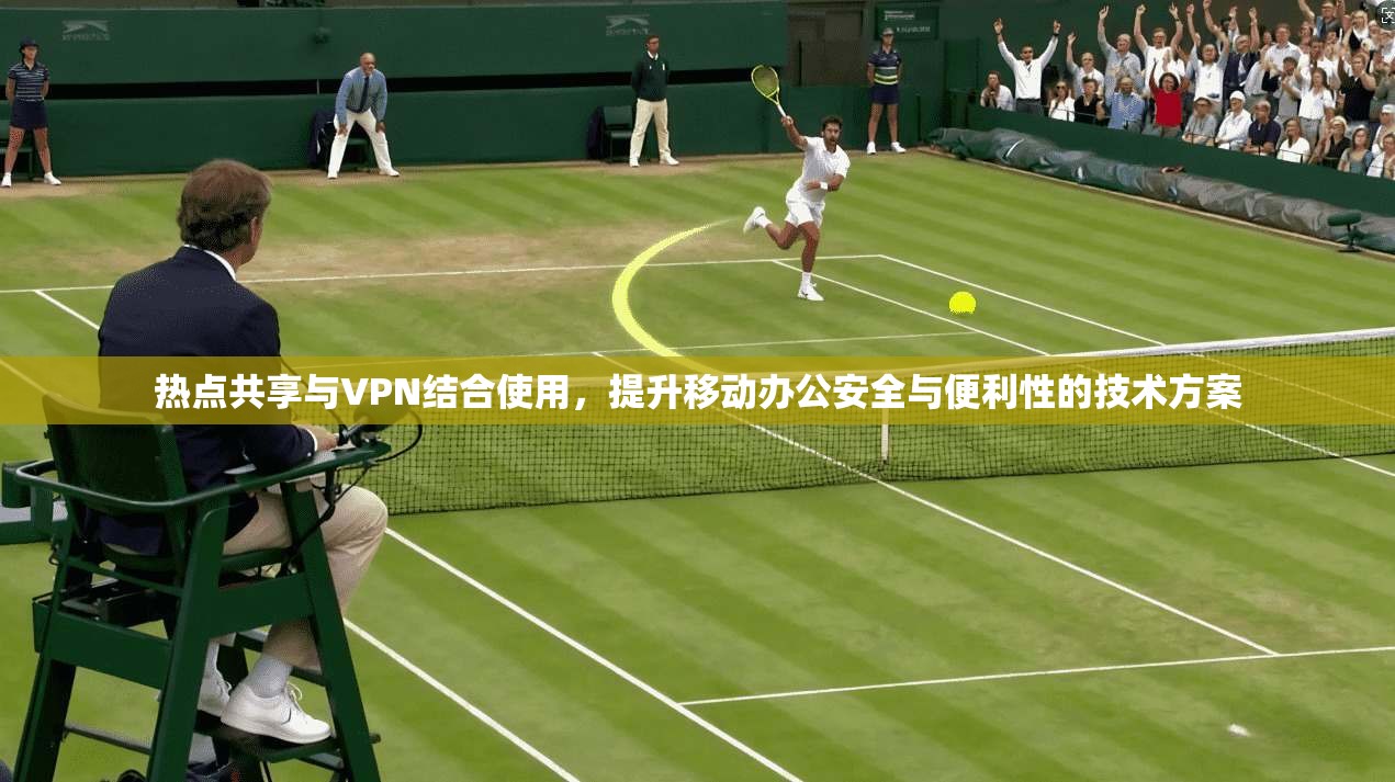热点共享与VPN结合使用，提升移动办公安全与便利性的技术方案