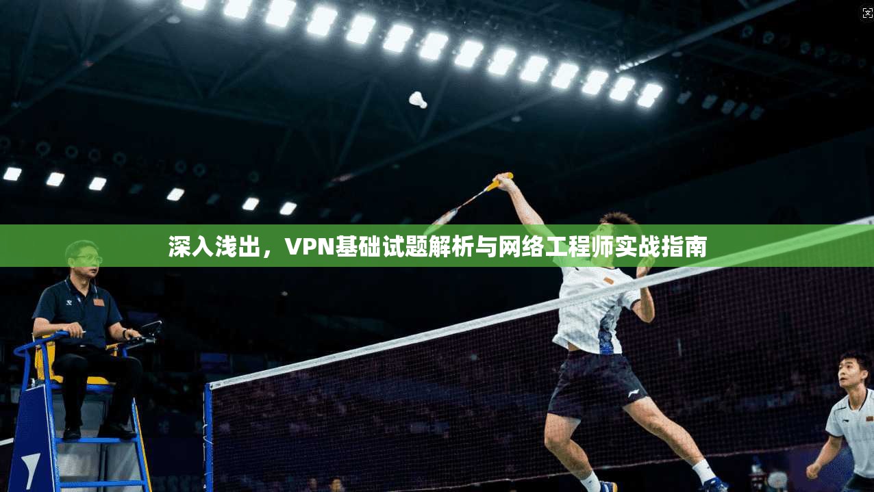 深入浅出，VPN基础试题解析与网络工程师实战指南
