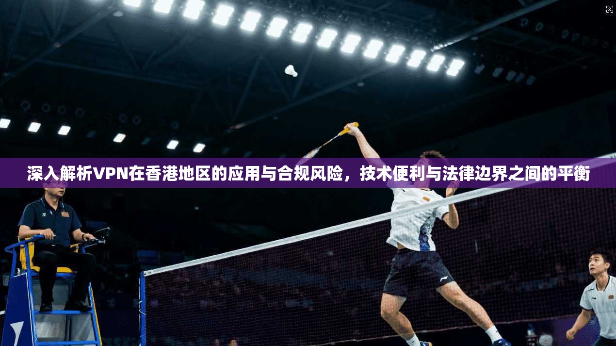 深入解析VPN在香港地区的应用与合规风险，技术便利与法律边界之间的平衡