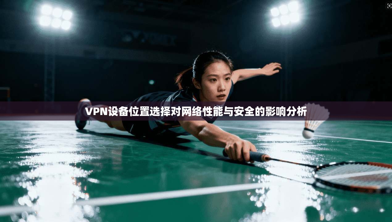 VPN设备位置选择对网络性能与安全的影响分析