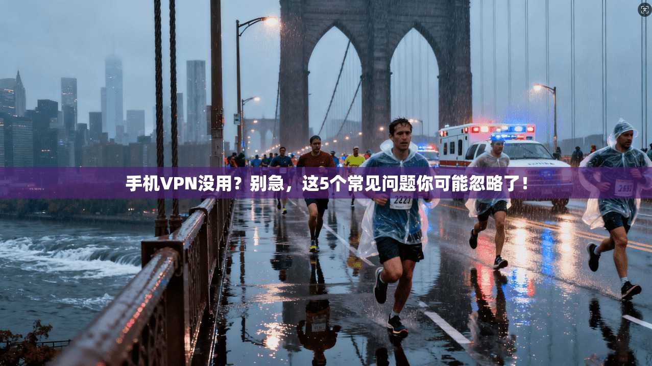 手机VPN没用？别急，这5个常见问题你可能忽略了！