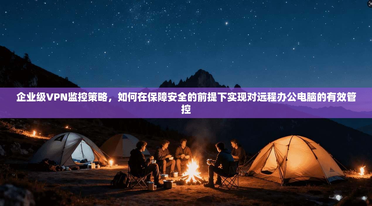 企业级VPN监控策略，如何在保障安全的前提下实现对远程办公电脑的有效管控