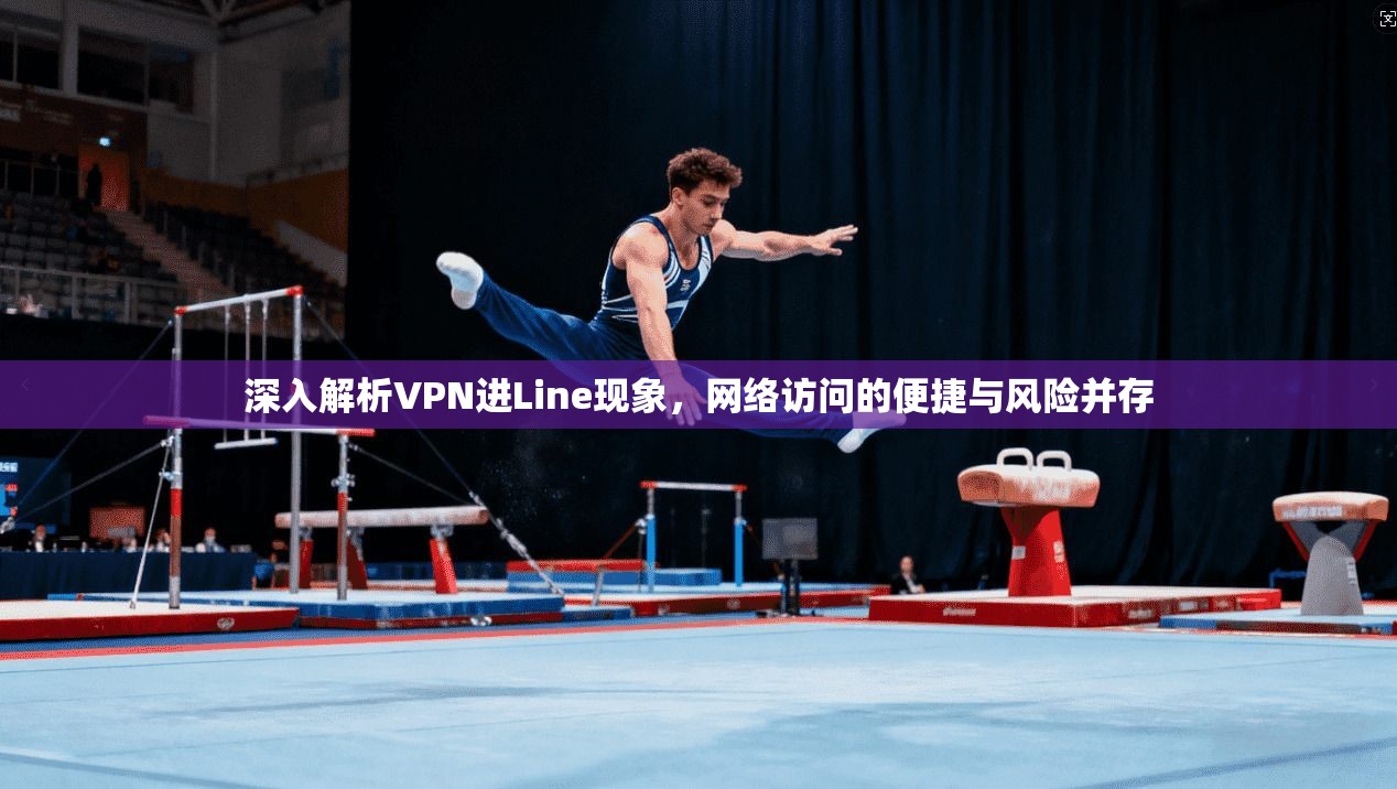 深入解析VPN进Line现象，网络访问的便捷与风险并存
