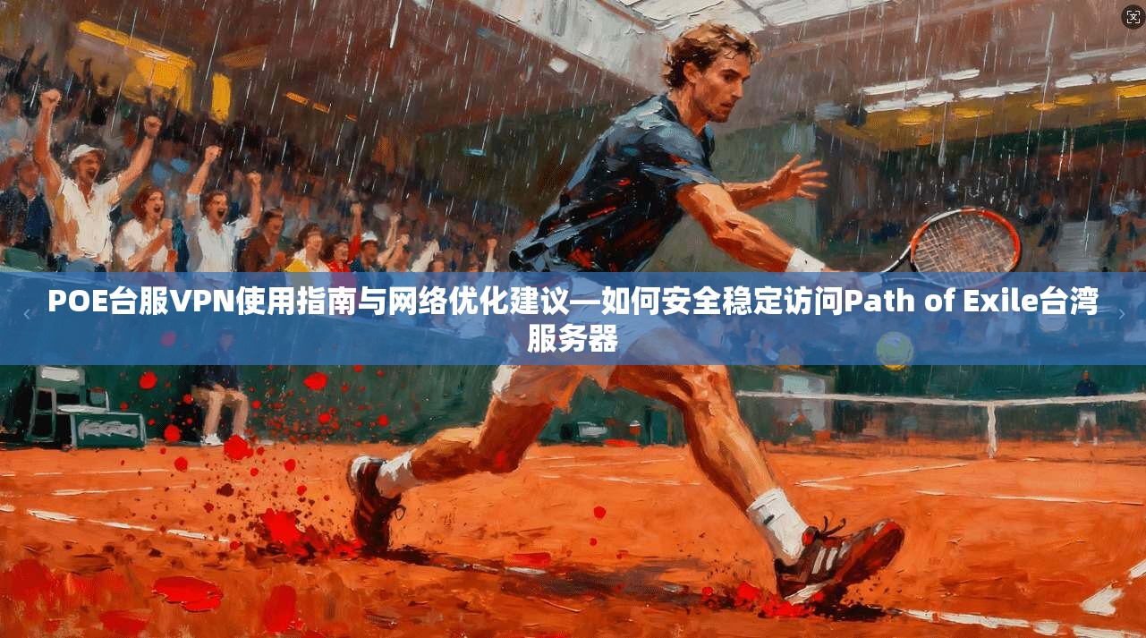 POE台服VPN使用指南与网络优化建议—如何安全稳定访问Path of Exile台湾服务器
