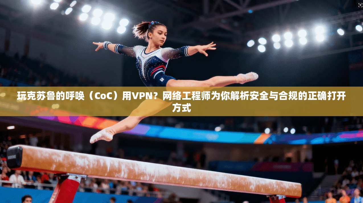 玩克苏鲁的呼唤（CoC）用VPN？网络工程师为你解析安全与合规的正确打开方式