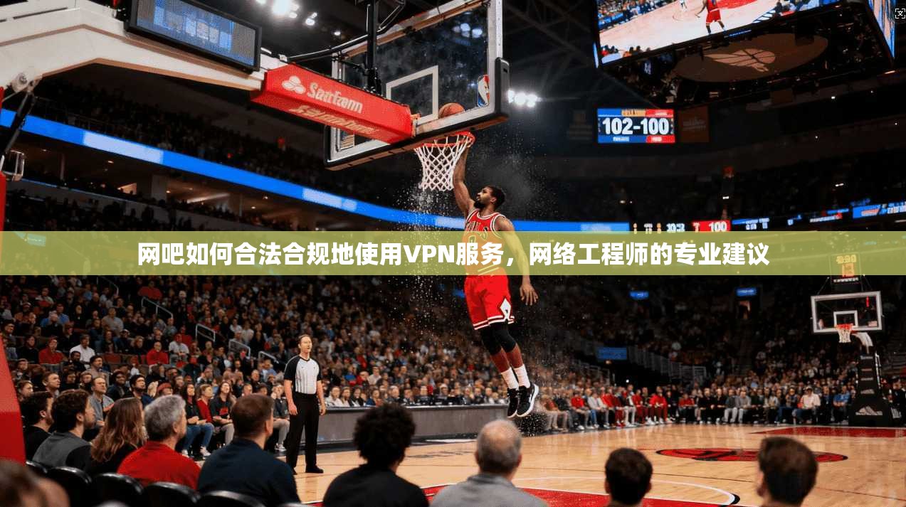 网吧如何合法合规地使用VPN服务，网络工程师的专业建议