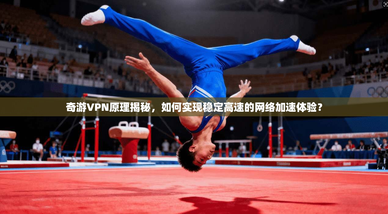 奇游VPN原理揭秘，如何实现稳定高速的网络加速体验？