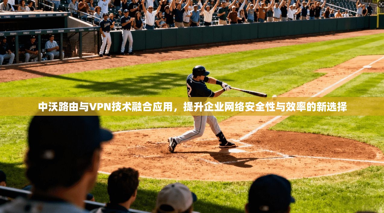 中沃路由与VPN技术融合应用，提升企业网络安全性与效率的新选择