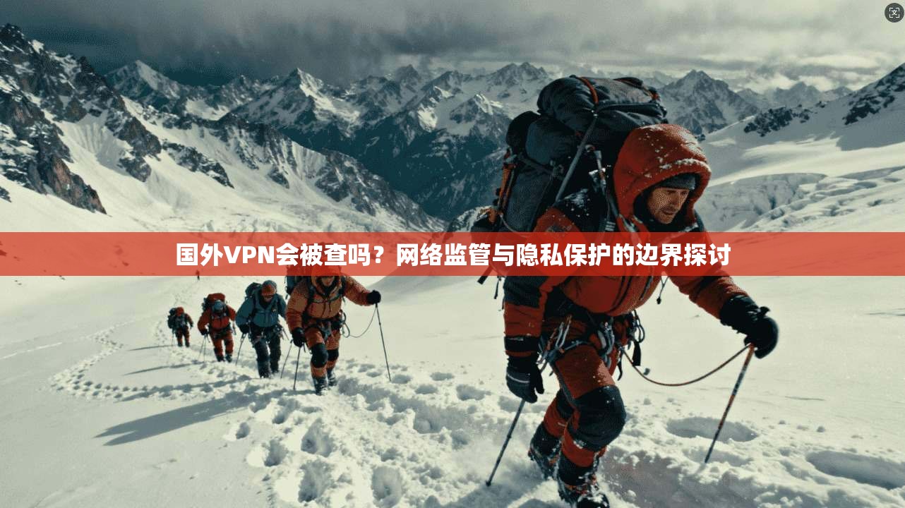 国外VPN会被查吗？网络监管与隐私保护的边界探讨