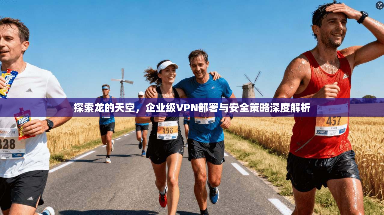 探索龙的天空，企业级VPN部署与安全策略深度解析