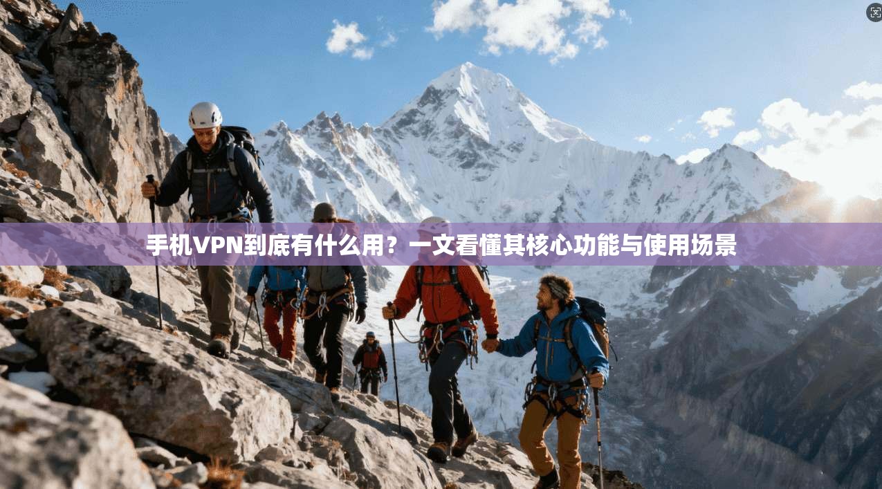 手机VPN到底有什么用？一文看懂其核心功能与使用场景