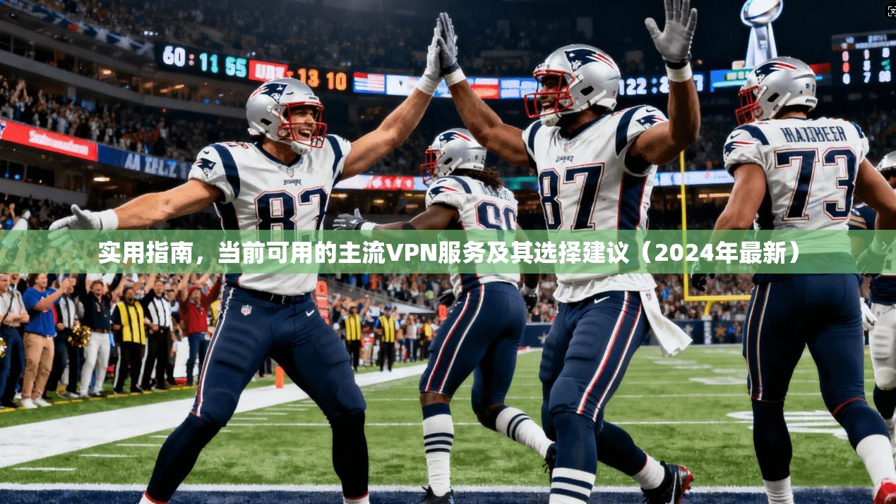 实用指南，当前可用的主流VPN服务及其选择建议（2024年最新）