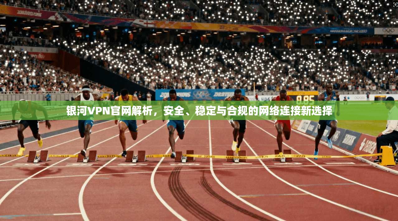 银河VPN官网解析，安全、稳定与合规的网络连接新选择