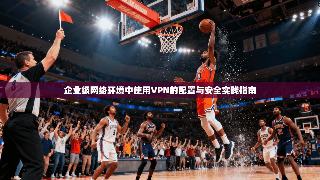 企业级网络环境中使用VPN的配置与安全实践指南