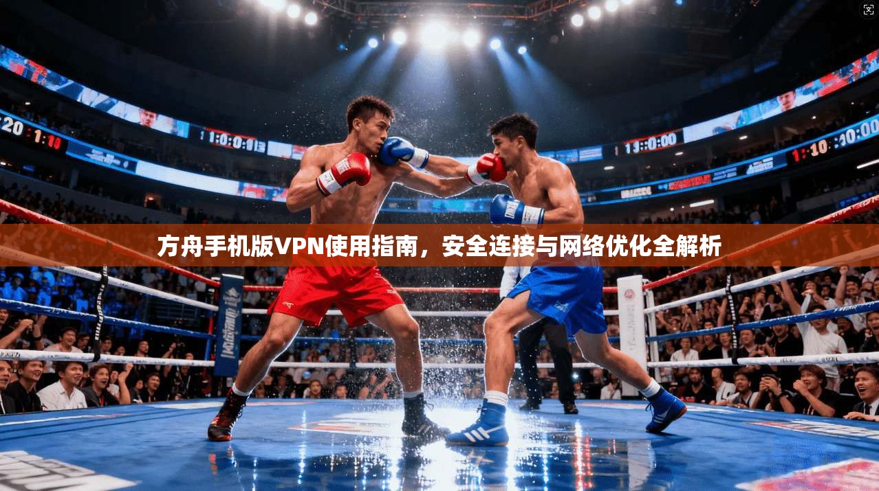 方舟手机版VPN使用指南，安全连接与网络优化全解析