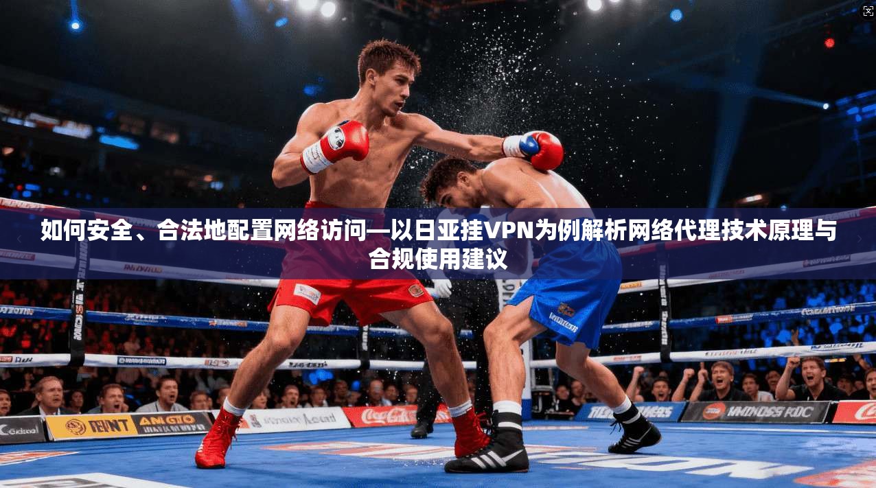 如何安全、合法地配置网络访问—以日亚挂VPN为例解析网络代理技术原理与合规使用建议