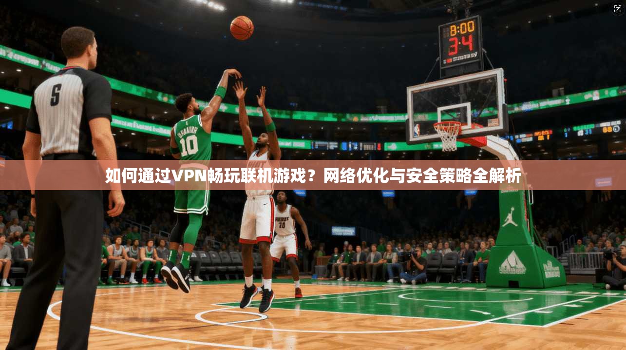 如何通过VPN畅玩联机游戏？网络优化与安全策略全解析