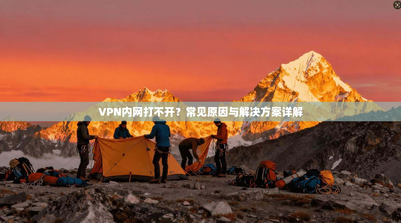 VPN内网打不开？常见原因与解决方案详解
