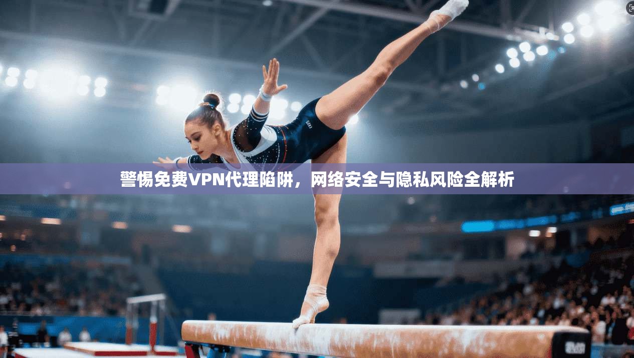 警惕免费VPN代理陷阱，网络安全与隐私风险全解析