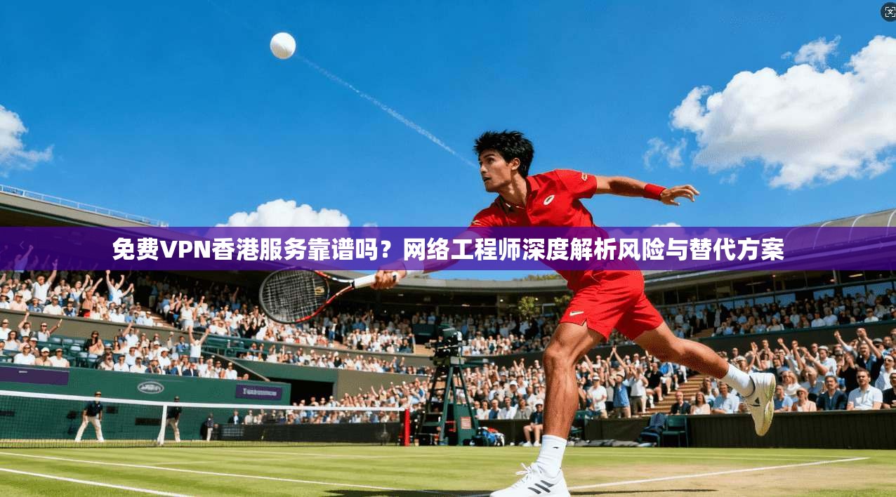 免费VPN香港服务靠谱吗？网络工程师深度解析风险与替代方案
