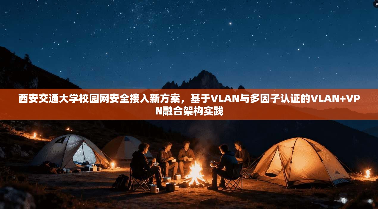 西安交通大学校园网安全接入新方案，基于VLAN与多因子认证的VLAN+VPN融合架构实践