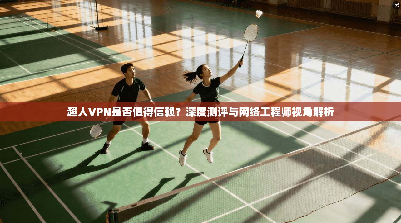 超人VPN是否值得信赖？深度测评与网络工程师视角解析