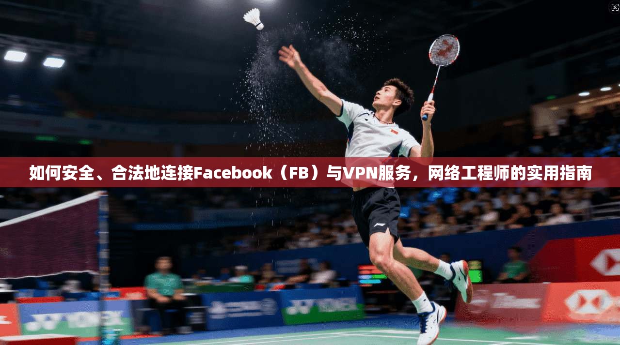 如何安全、合法地连接Facebook（FB）与VPN服务，网络工程师的实用指南