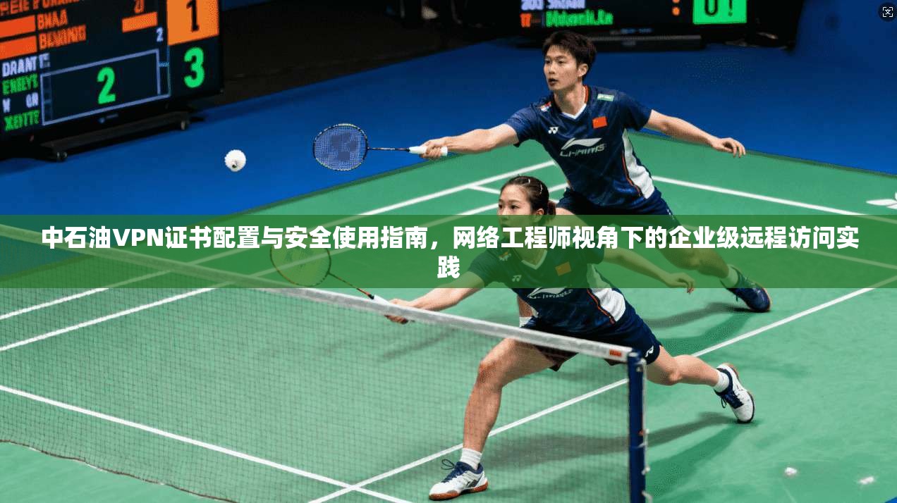 中石油VPN证书配置与安全使用指南，网络工程师视角下的企业级远程访问实践