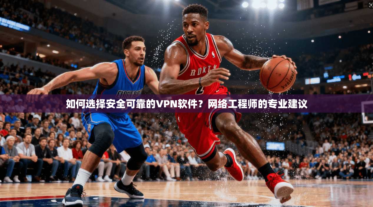 如何选择安全可靠的VPN软件？网络工程师的专业建议