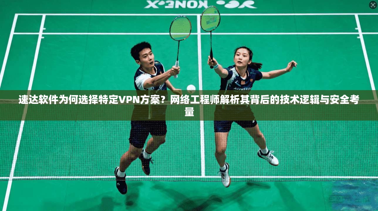 速达软件为何选择特定VPN方案？网络工程师解析其背后的技术逻辑与安全考量