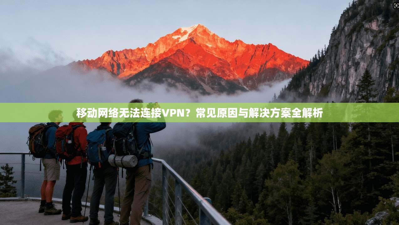 移动网络无法连接VPN？常见原因与解决方案全解析