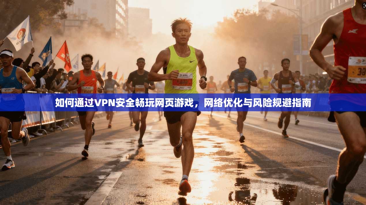 如何通过VPN安全畅玩网页游戏，网络优化与风险规避指南