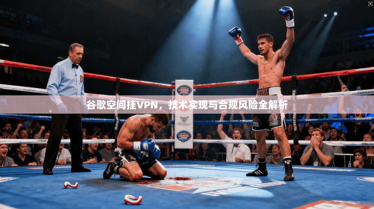 谷歌空间挂VPN，技术实现与合规风险全解析