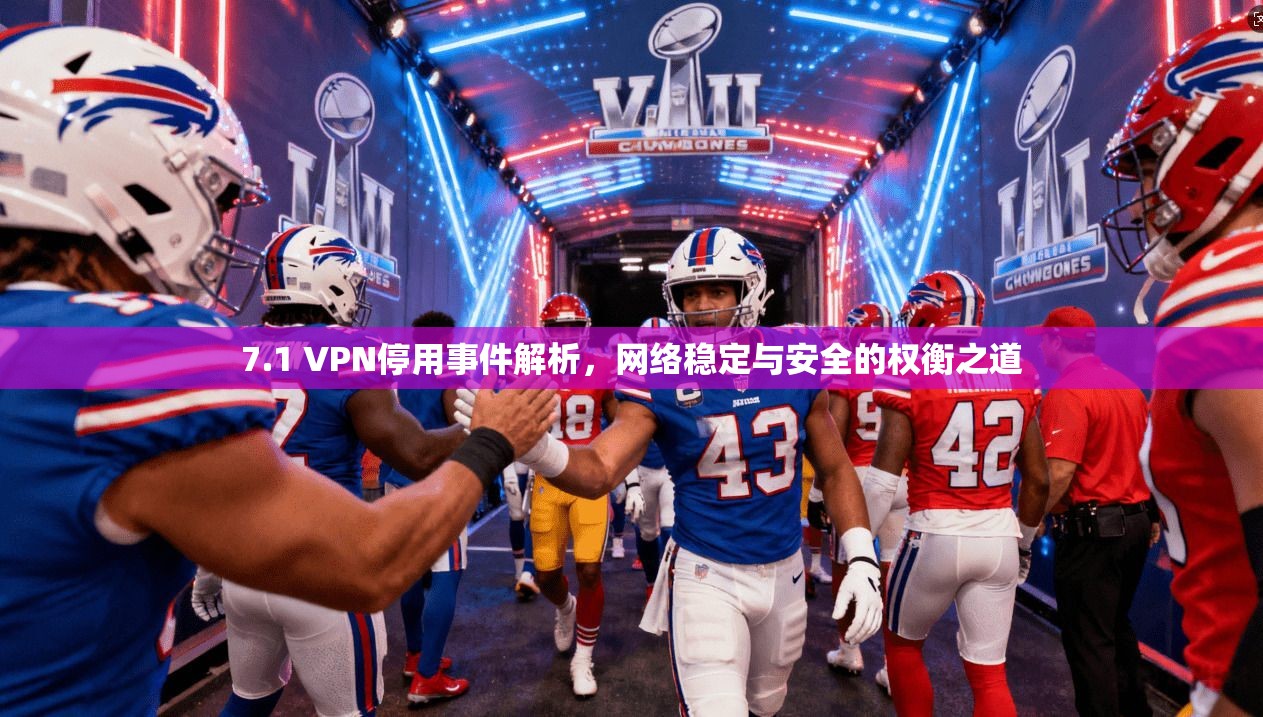 7.1 VPN停用事件解析，网络稳定与安全的权衡之道
