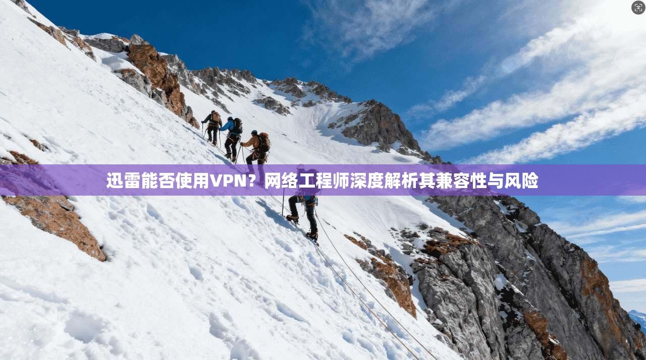 迅雷能否使用VPN？网络工程师深度解析其兼容性与风险