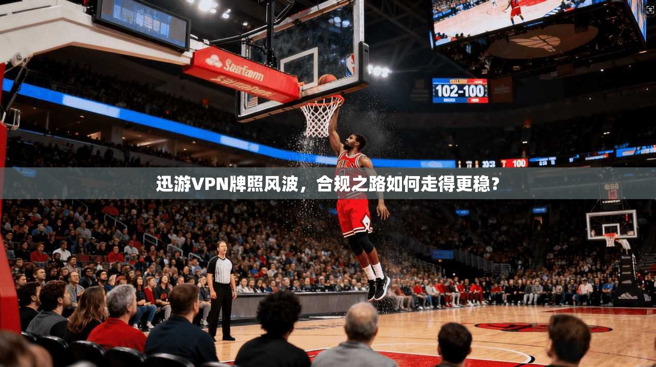 迅游VPN牌照风波，合规之路如何走得更稳？