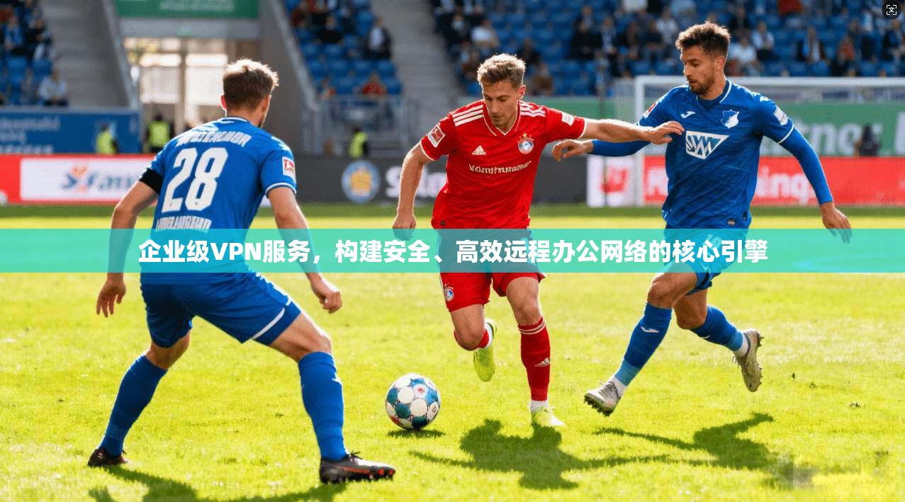 企业级VPN服务，构建安全、高效远程办公网络的核心引擎