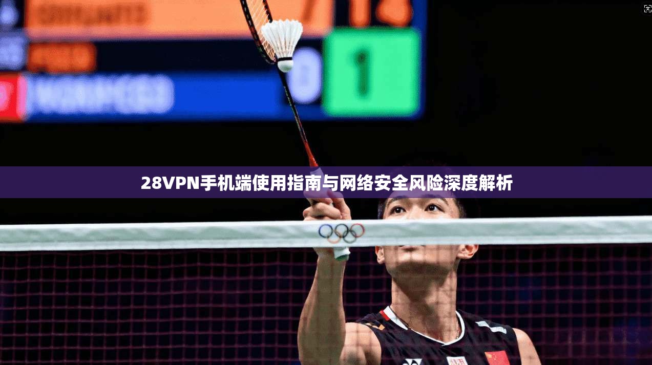 28VPN手机端使用指南与网络安全风险深度解析