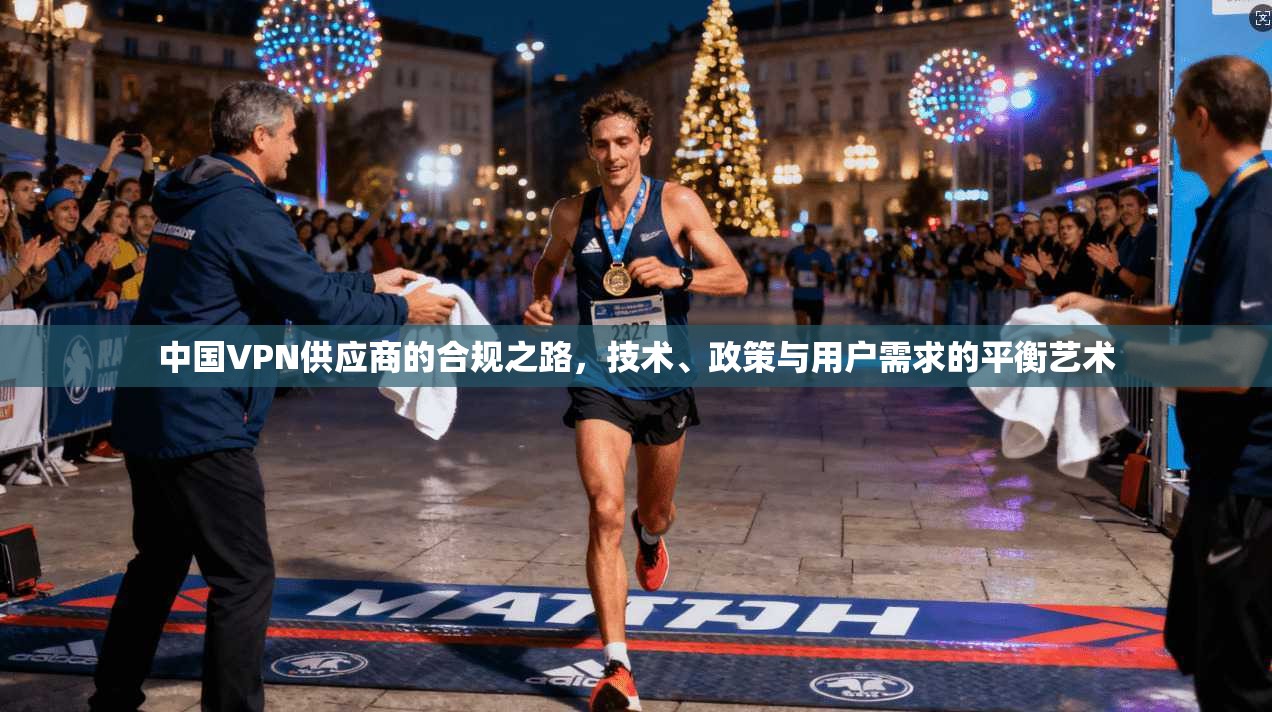 中国VPN供应商的合规之路，技术、政策与用户需求的平衡艺术