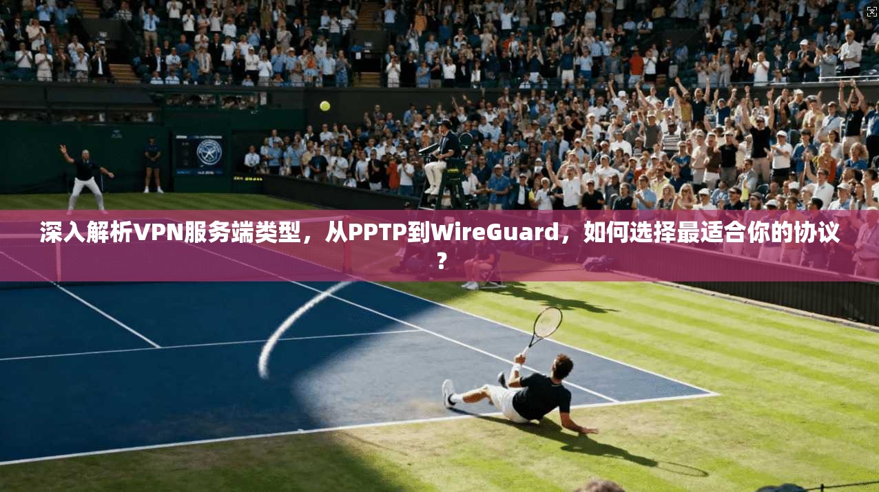 深入解析VPN服务端类型，从PPTP到WireGuard，如何选择最适合你的协议？