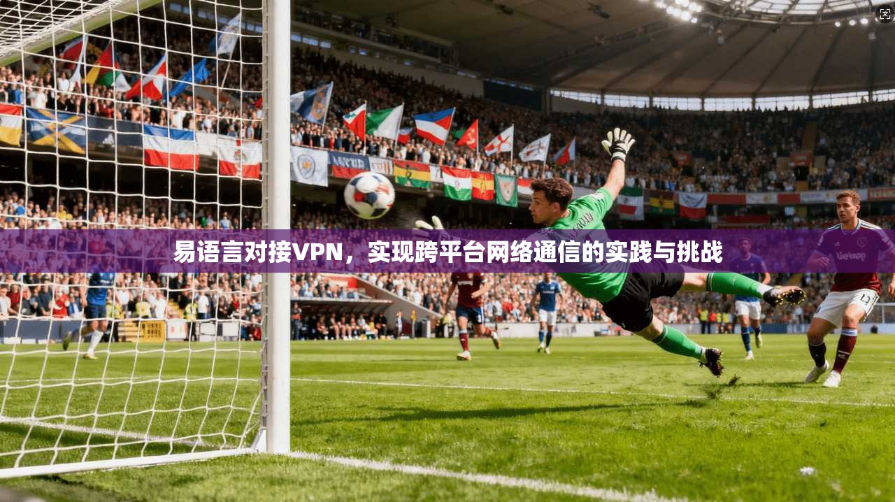 易语言对接VPN，实现跨平台网络通信的实践与挑战