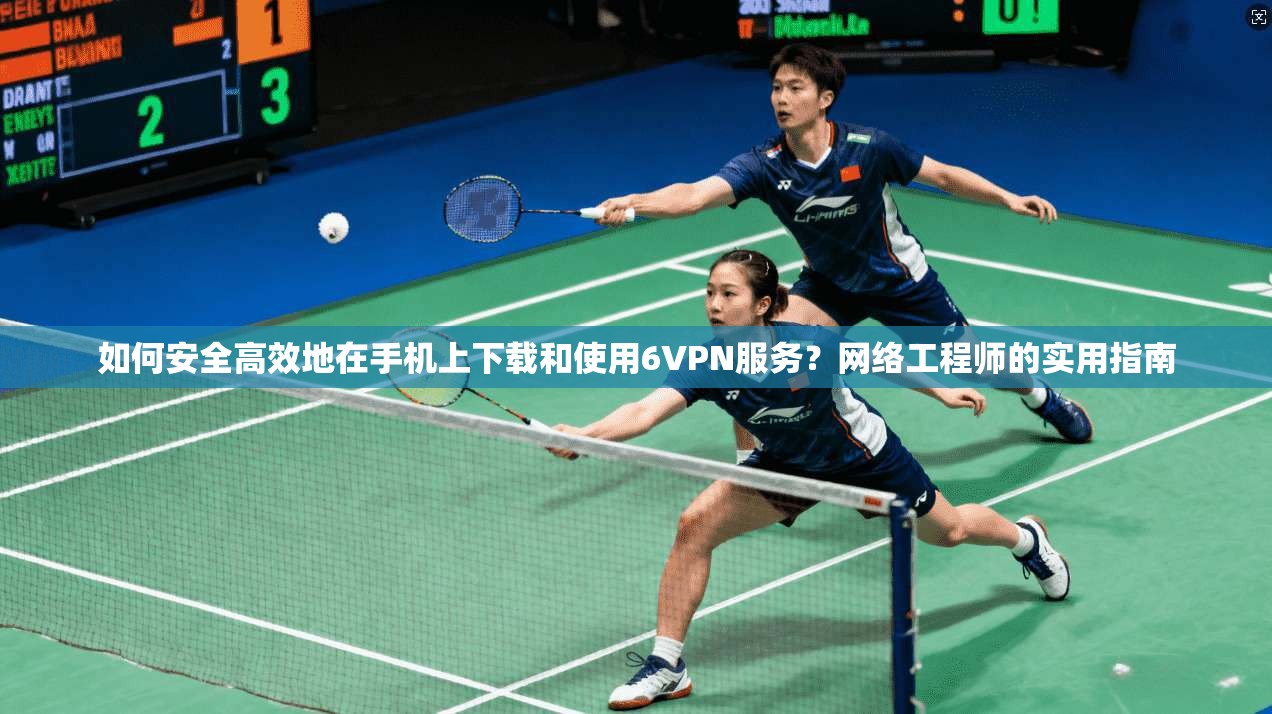 如何安全高效地在手机上下载和使用6VPN服务？网络工程师的实用指南