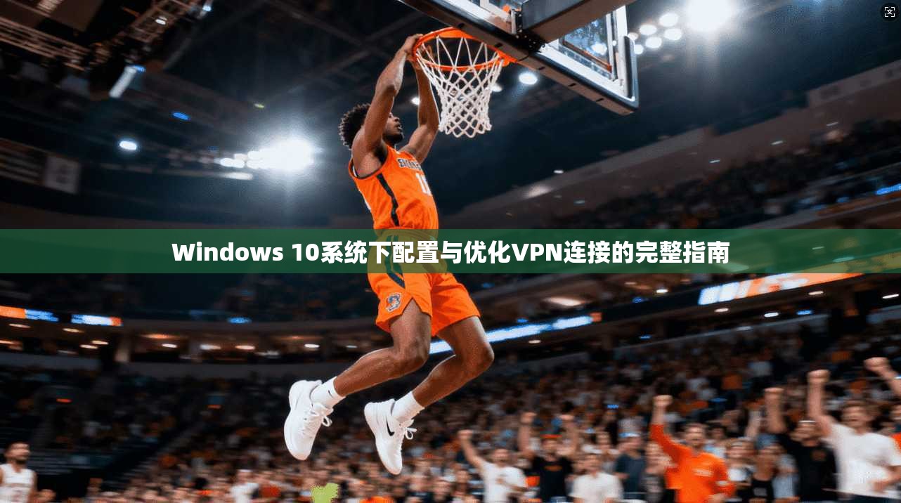 Windows 10系统下配置与优化VPN连接的完整指南